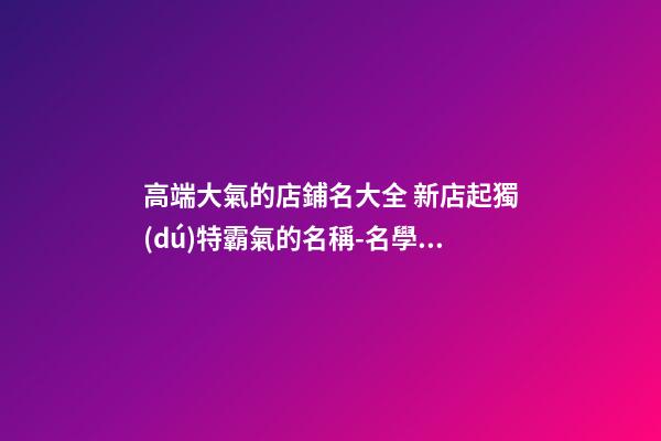 高端大氣的店鋪名大全 新店起獨(dú)特霸氣的名稱-名學(xué)網(wǎng)-第1張-店鋪起名-玄機(jī)派